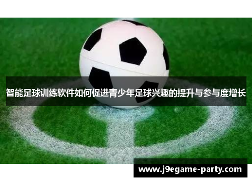 智能足球训练软件如何促进青少年足球兴趣的提升与参与度增长